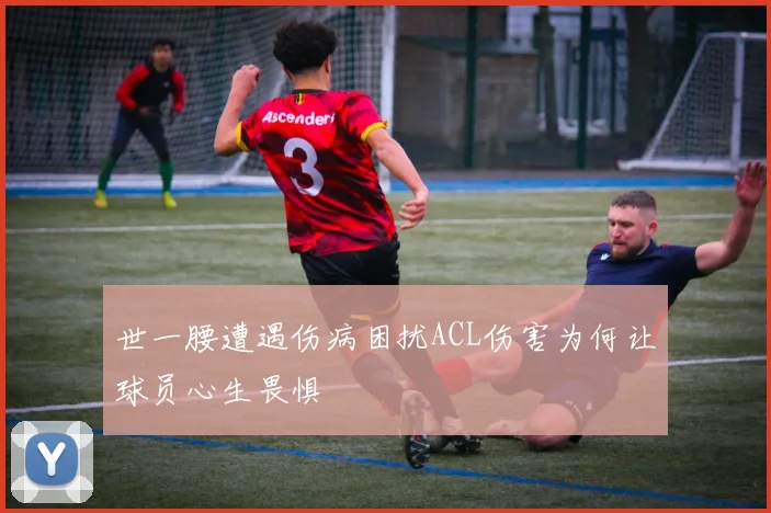 世一腰遭遇伤病困扰ACL伤害为何让球员心生畏惧