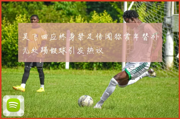 吴飞回应终身禁足传闻称常年替补无处踢假球引发热议